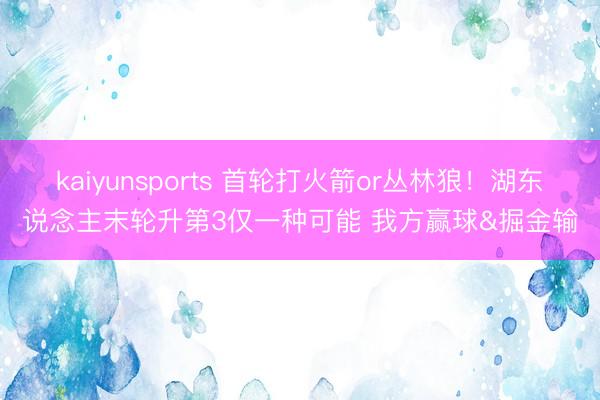kaiyunsports 首轮打火箭or丛林狼！湖东说念主末轮升第3仅一种可能 我方赢球&掘金输