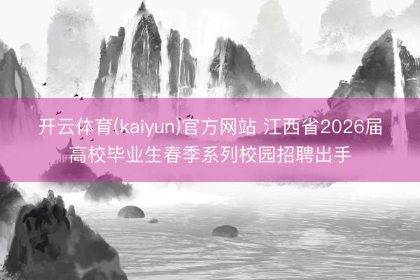 开云体育(kaiyun)官方网站 江西省2026届高校毕业生春季系列校园招聘出手