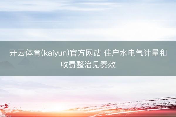 开云体育(kaiyun)官方网站 住户水电气计量和收费整治见奏效