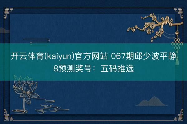 开云体育(kaiyun)官方网站 067期邱少波平静8预测奖号：五码推选