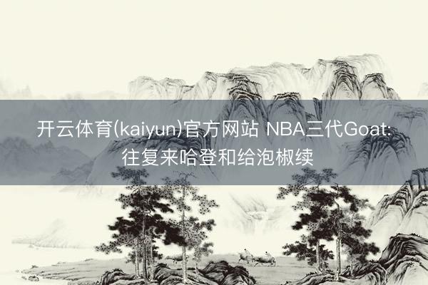 开云体育(kaiyun)官方网站 NBA三代Goat: 往复来哈登和给泡椒续
