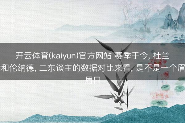 开云体育(kaiyun)官方网站 赛季于今， 杜兰特和伦纳德， 二东谈主的数据对比来看， 是不是一个眉目