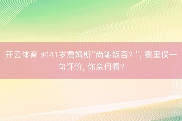 开云体育 对41岁詹姆斯“尚能饭否? ”， 霍里仅一句评价， 你奈何看?