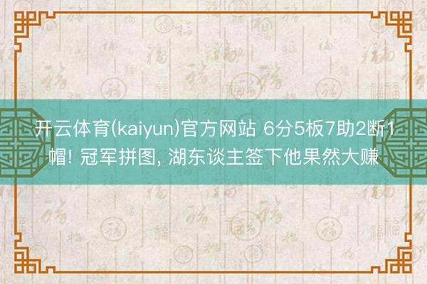 开云体育(kaiyun)官方网站 6分5板7助2断1帽! 冠军拼图， 湖东谈主签下他果然大赚
