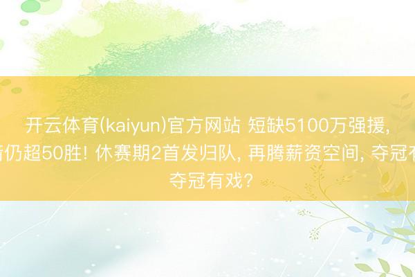 开云体育(kaiyun)官方网站 短缺5100万强援， 火箭仍超50胜! 休赛期2首发归队， 再腾薪资空间， 夺冠有戏?