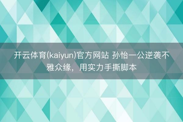 开云体育(kaiyun)官方网站 孙怡一公逆袭不雅众缘,用实力手撕脚本