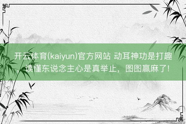 开云体育(kaiyun)官方网站 动耳神功是打趣，读懂东说念主心是真举止，图图赢麻了!