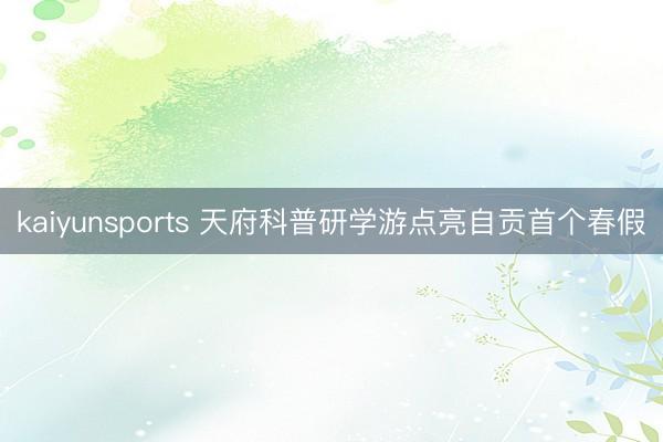 kaiyunsports 天府科普研学游点亮自贡首个春假