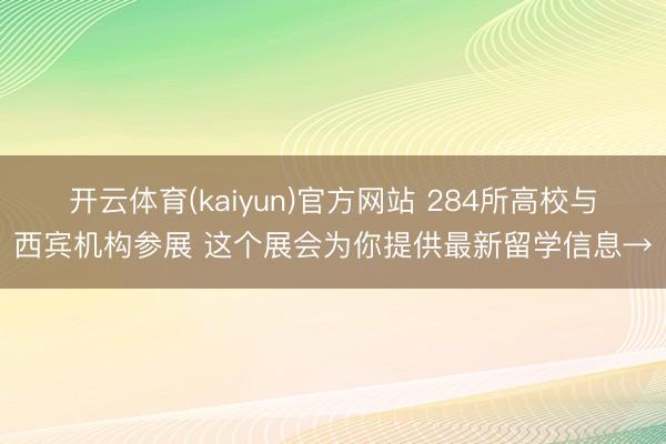开云体育(kaiyun)官方网站 284所高校与西宾机构参展 这个展会为你提供最新留学信息→