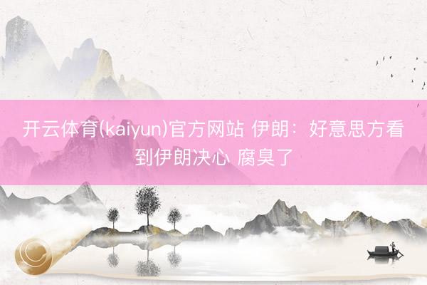 开云体育(kaiyun)官方网站 伊朗:好意思方看到伊朗决心 腐臭了