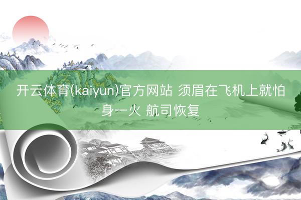 开云体育(kaiyun)官方网站 须眉在飞机上就怕身一火 航司恢复