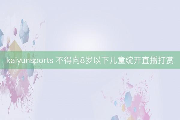 kaiyunsports 不得向8岁以下儿童绽开直播打赏