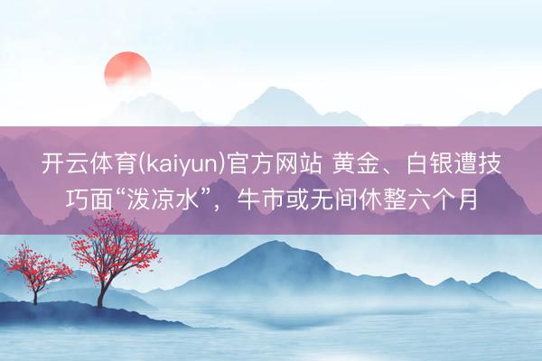 开云体育(kaiyun)官方网站 黄金、白银遭技巧面“泼凉水”，牛市或无间休整六个月