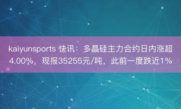 kaiyunsports 快讯:多晶硅主力合约日内涨超4.00%,现报35255元/吨,此前一度跌近1%