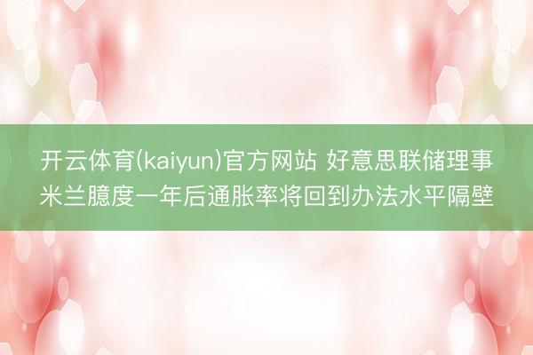 开云体育(kaiyun)官方网站 好意思联储理事米兰臆度一年后通胀率将回到办法水平隔壁