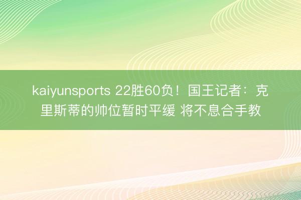 kaiyunsports 22胜60负!国王记者:克里斯蒂的帅位暂时平缓 将不息合手教