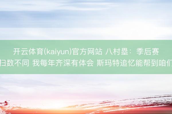 开云体育(kaiyun)官方网站 八村塁：季后赛扫数不同 我每年齐深有体会 斯玛特追忆能帮到咱们