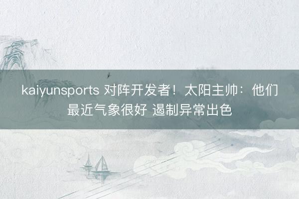 kaiyunsports 对阵开发者！太阳主帅：他们最近气象很好 遏制异常出色