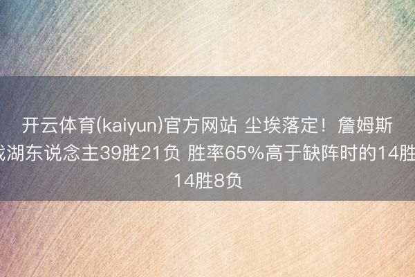 开云体育(kaiyun)官方网站 尘埃落定！詹姆斯出战湖东说念主39胜21负 胜率65%高于缺阵时的14胜8负
