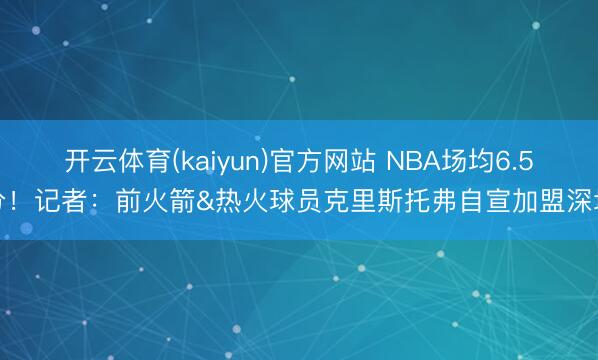 开云体育(kaiyun)官方网站 NBA场均6.5分！记者：前火箭&热火球员克里斯托弗自宣加盟深圳