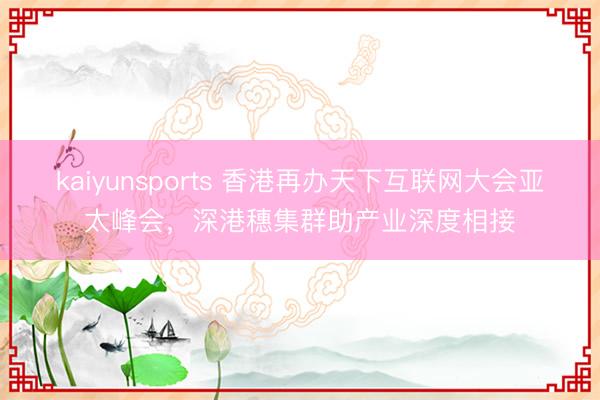 kaiyunsports 香港再办天下互联网大会亚太峰会，深港穗集群助产业深度相接