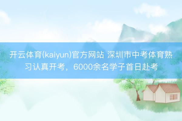 开云体育(kaiyun)官方网站 深圳市中考体育熟习认真开考，6000余名学子首日赴考