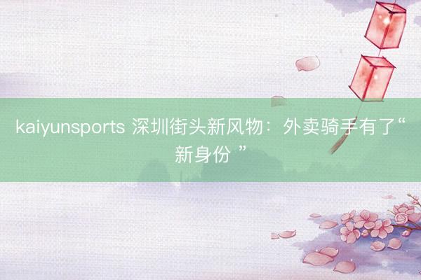 kaiyunsports 深圳街头新风物：外卖骑手有了“新身份 ”