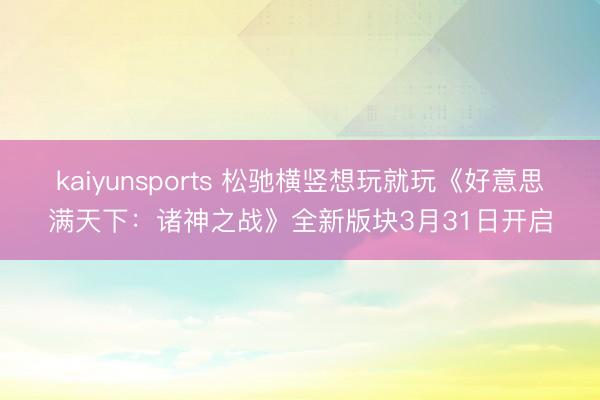 kaiyunsports 松驰横竖想玩就玩《好意思满天下：诸神之战》全新版块3月31日开启