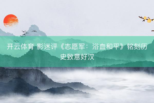 开云体育 影迷评《志愿军:浴血和平》铭刻历史致意好汉