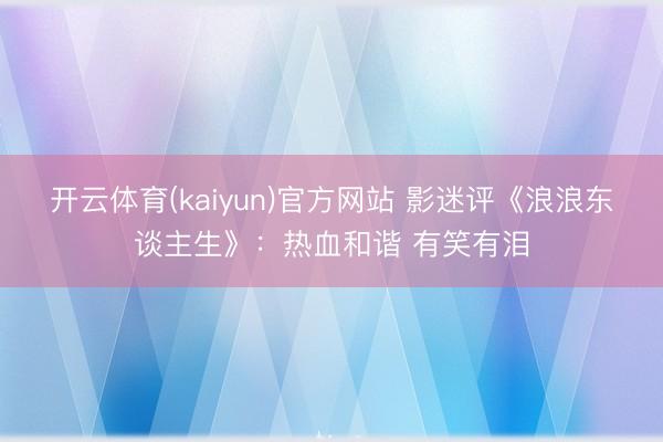 开云体育(kaiyun)官方网站 影迷评《浪浪东谈主生》:热血和谐 有笑有泪