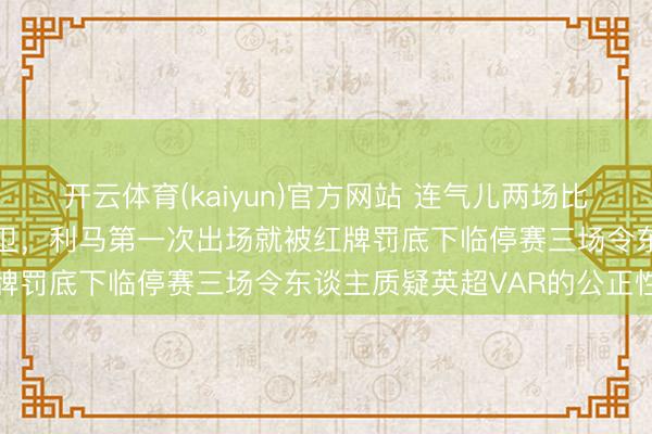 开云体育(kaiyun)官方网站 连气儿两场比赛曼联都被罚下别称中后卫,利马第一次出场就被红牌罚底下临停赛三场令东谈主质疑英超VAR的公正性