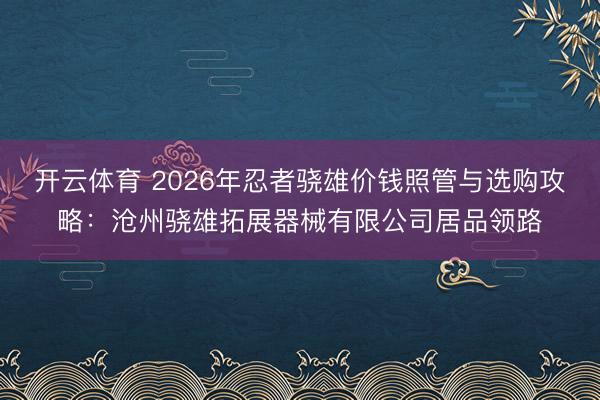 开云体育 2026年忍者骁雄价钱照管与选购攻略:沧州骁雄拓展器械有限公司居品领路