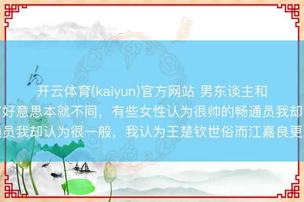 开云体育(kaiyun)官方网站 男东谈主和女东谈主对国乒帅哥的审好意思本就不同,有些女性认为很帅的畅通员我却认为很一般,我认为王楚钦世俗而江嘉良更适宜男性审好意思