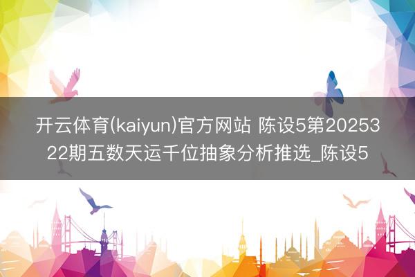 开云体育(kaiyun)官方网站 陈设5第2025322期五数天运千位抽象分析推选_陈设5