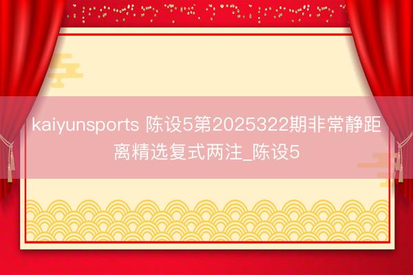 kaiyunsports 陈设5第2025322期非常静距离精选复式两注_陈设5