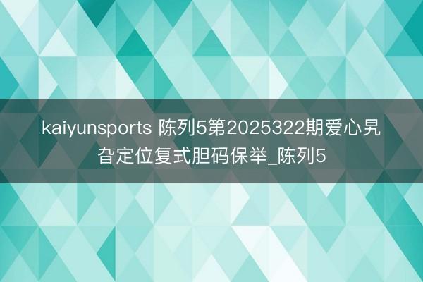 kaiyunsports 陈列5第2025322期爱心旯旮定位复式胆码保举_陈列5