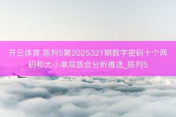 开云体育 陈列5第2025321期数字密码十个两码和大小单双质合分析推选_陈列5