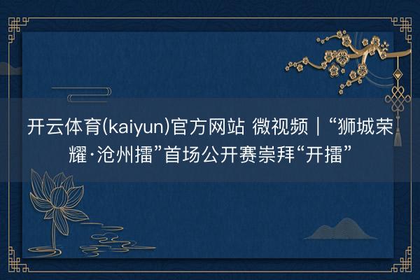 开云体育(kaiyun)官方网站 微视频｜“狮城荣耀·沧州擂”首场公开赛崇拜“开擂”