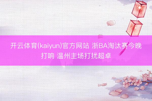 开云体育(kaiyun)官方网站 浙BA淘汰赛今晚打响 温州主场打扰超卓