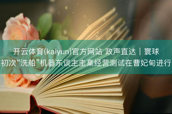开云体育(kaiyun)官方网站 政声直达｜寰球初次“洗船”机器东谈主圭臬经营测试在曹妃甸进行