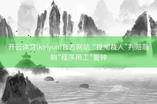 开云体育(kaiyun)官方网站 “捏阄裁人”判赔敲响“程序用工”警钟