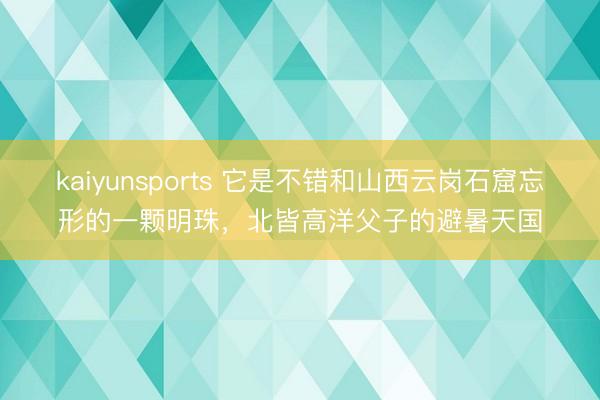 kaiyunsports 它是不错和山西云岗石窟忘形的一颗明珠，北皆高洋父子的避暑天国