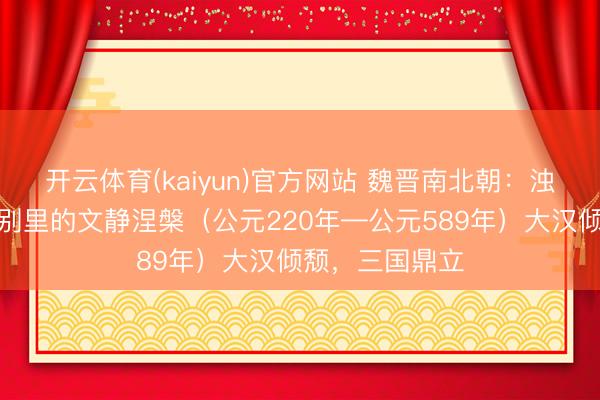 开云体育(kaiyun)官方网站 魏晋南北朝：浊世四百年，永别里的文静涅槃（公元220年—公元589年）大汉倾颓，三国鼎立