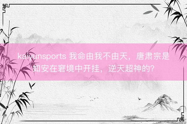 kaiyunsports 我命由我不由天，唐肃宗是如安在窘境中开挂，逆天超神的？