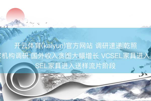开云体育(kaiyun)官方网站 调研速递|乾照光电收受多家机构调研 国外收入贪图大幅增长 VCSEL家具进入送样流片阶段