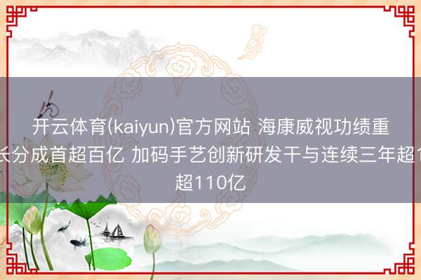 开云体育(kaiyun)官方网站 海康威视功绩重拾增长分成首超百亿 加码手艺创新研发干与连续三年超110亿