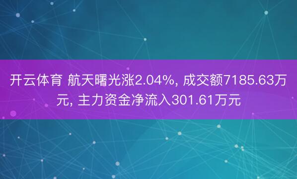 开云体育 航天曙光涨2.04%， 成交额7185.63万元， 主力资金净流入301.61万元