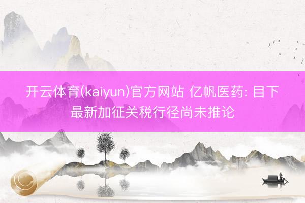 开云体育(kaiyun)官方网站 亿帆医药: 目下最新加征关税行径尚未推论