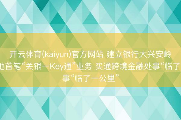 开云体育(kaiyun)官方网站 建立银行大兴安岭分行落地首笔“关银一Key通”业务 买通跨境金融处事“临了一公里”