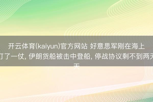 开云体育(kaiyun)官方网站 好意思军刚在海上打了一仗， 伊朗货船被击中登船， 停战协议剩不到两天